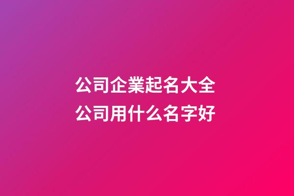 公司企業起名大全 公司用什么名字好-第1張-公司起名-玄機派